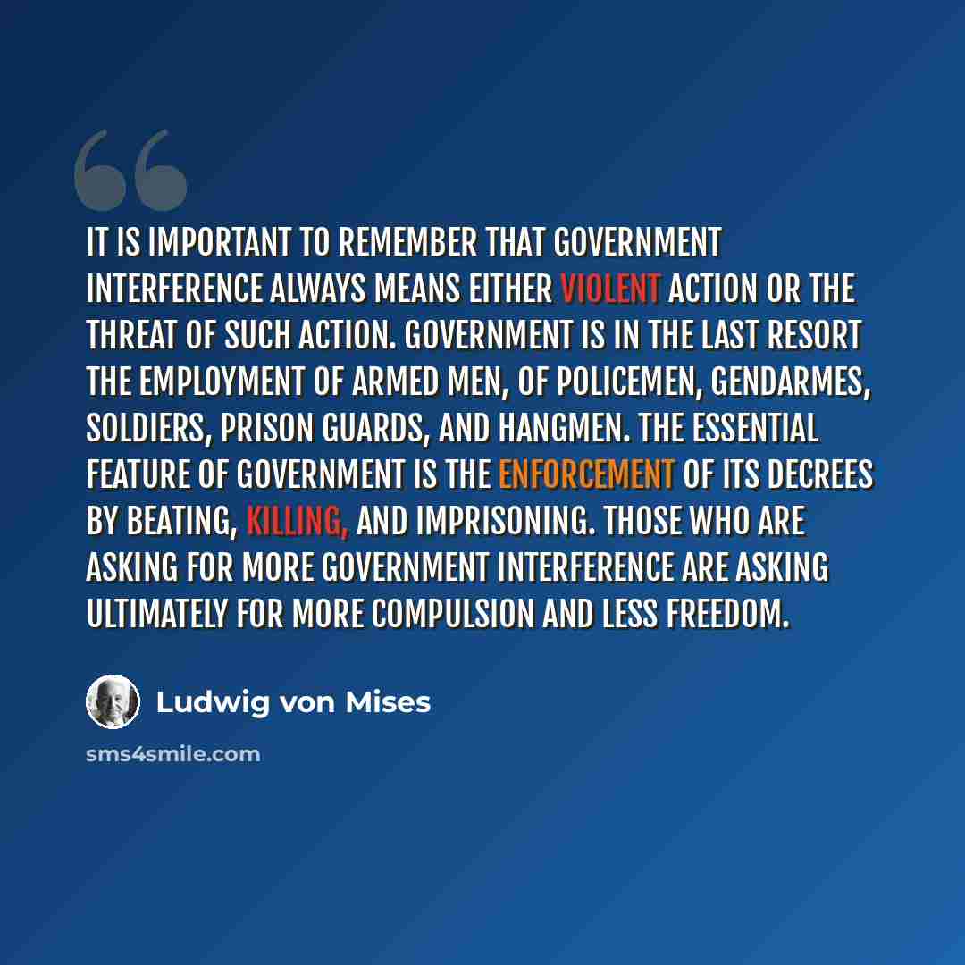 “It is important to remember that government interference always means either violent action or the threat of such action. Government is in the last resort the employment of armed men, of policemen, gendarmes, soldiers, prison guards, and hangmen. The essential feature of government is the…” quote by Ludwig von Mises