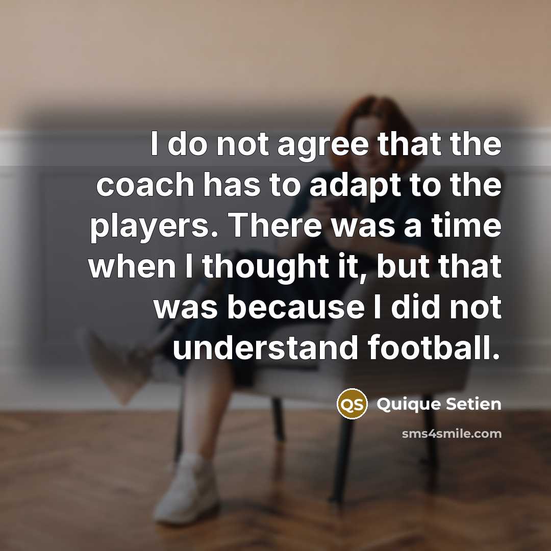 “I do not agree that the coach has to adapt to the players. There was a time when I thought it, but that was because I did not understand football.” quote by Quique Setien