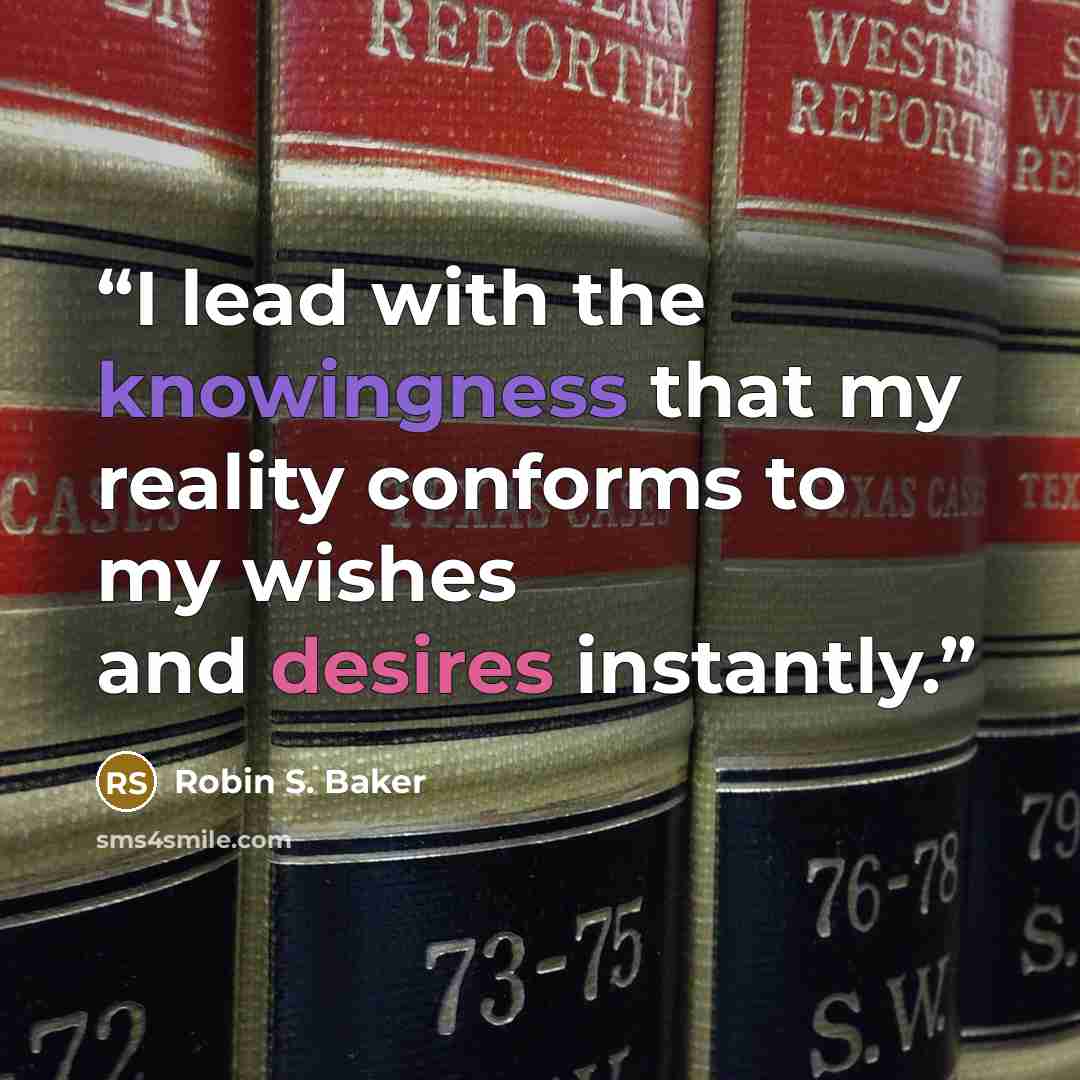 “I lead with the knowingness that my reality conforms to my wishes and desires instantly.” quote by Robin S. Baker