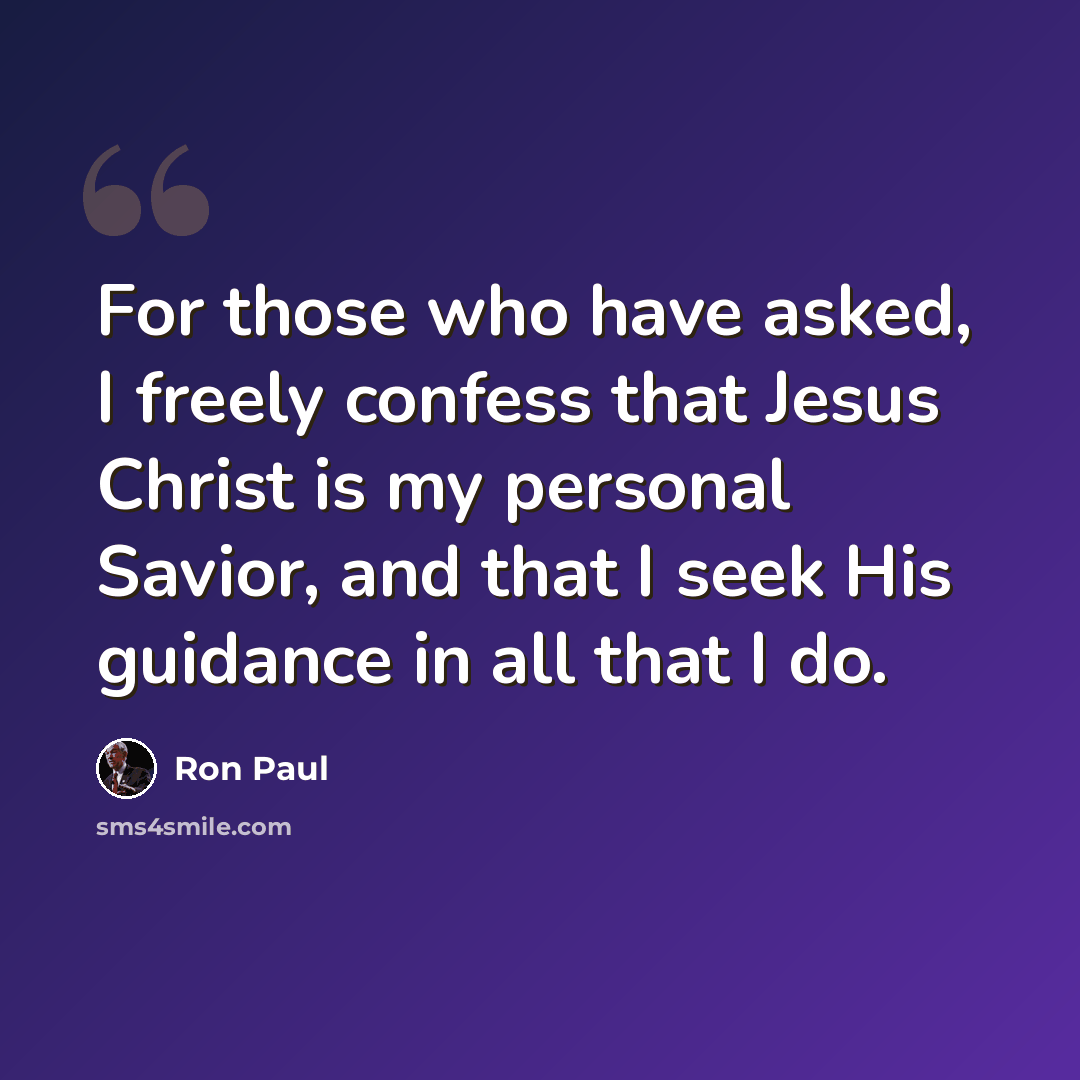 “For those who have asked, I freely confess that Jesus Christ is my personal Savior, and that I seek His guidance in all that I do.” quote by Ron Paul