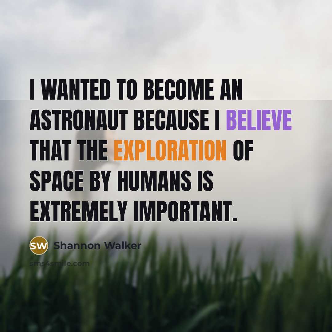 “I wanted to become an astronaut because I believe that the exploration of space by humans is extremely important.” quote by Shannon Walker