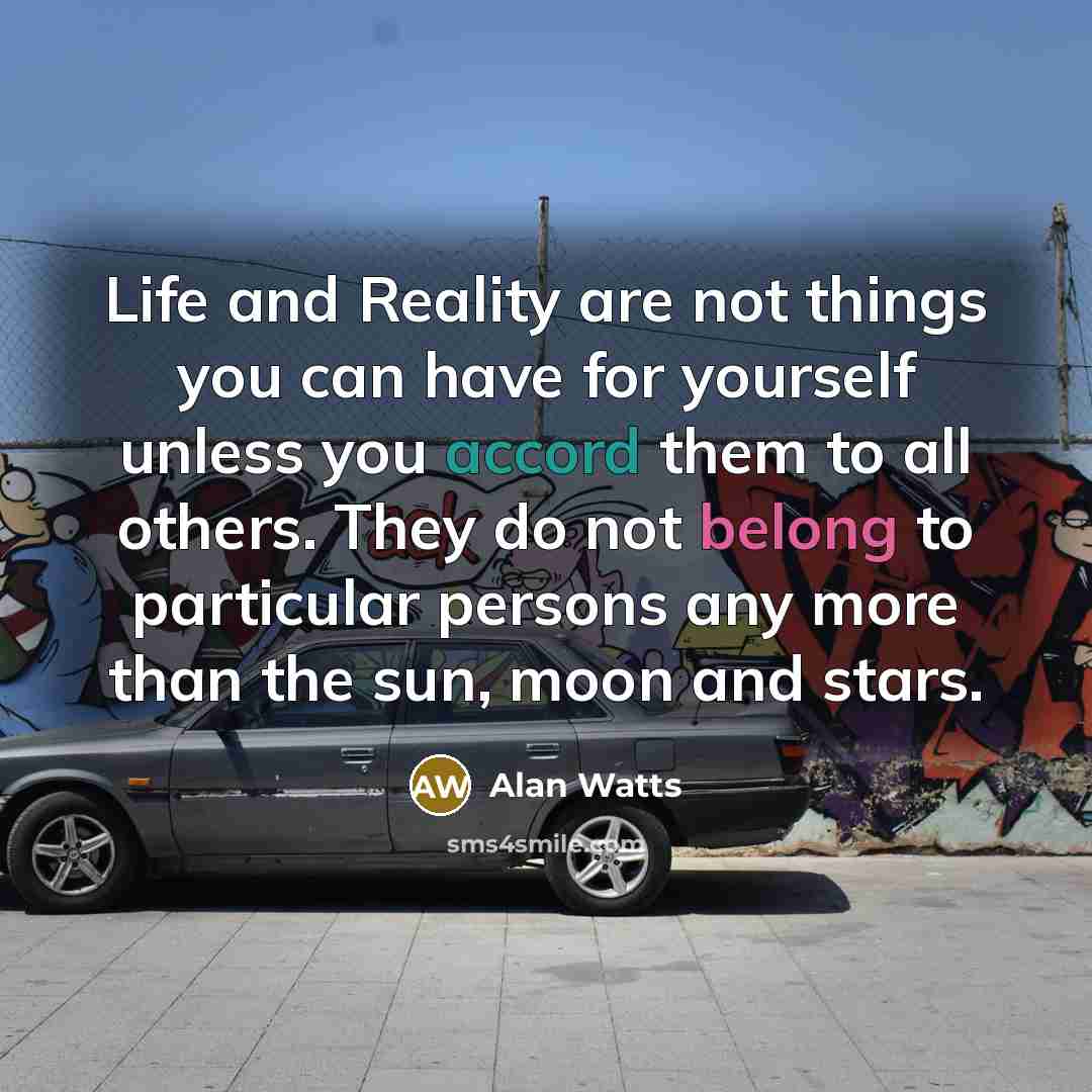 “Life and Reality are not things you can have for yourself unless you accord them to all others. They do not belong to particular persons any more than the sun, moon and stars.” quote by Alan Watts