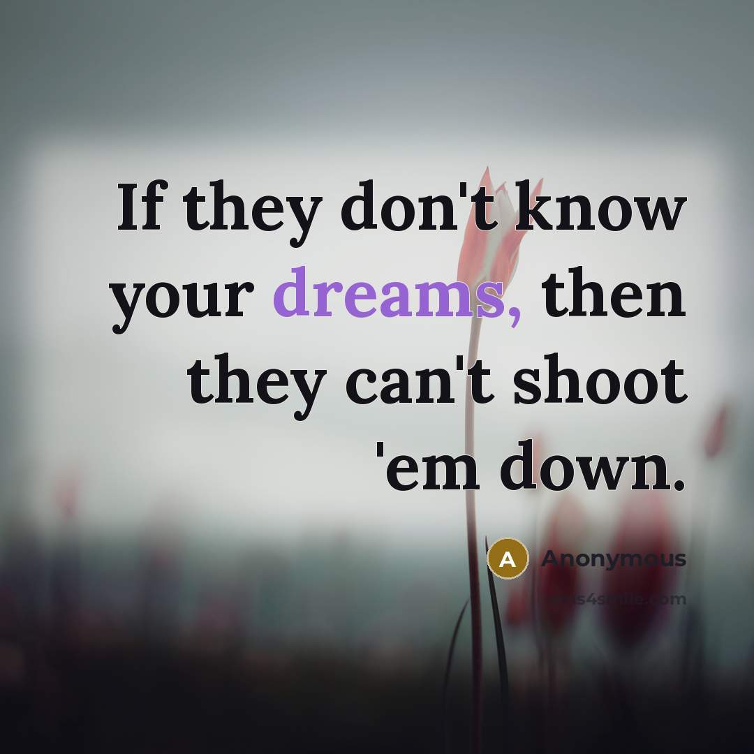 “If they don't know your dreams, then they can't shoot 'em down.” quote by Anonymous