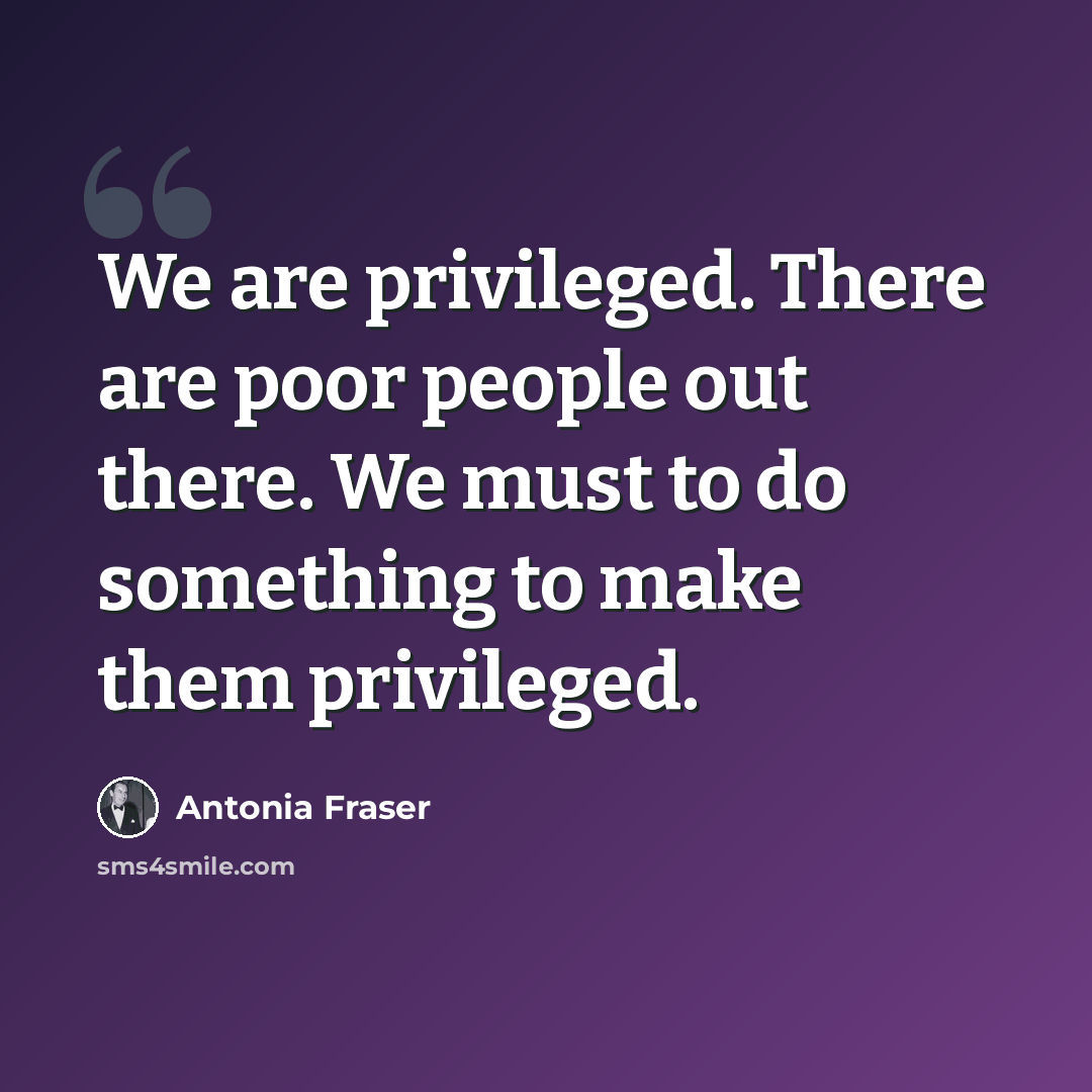 “We are privileged. There are poor people out there. We must to do something to make them privileged.” quote by Antonia Fraser