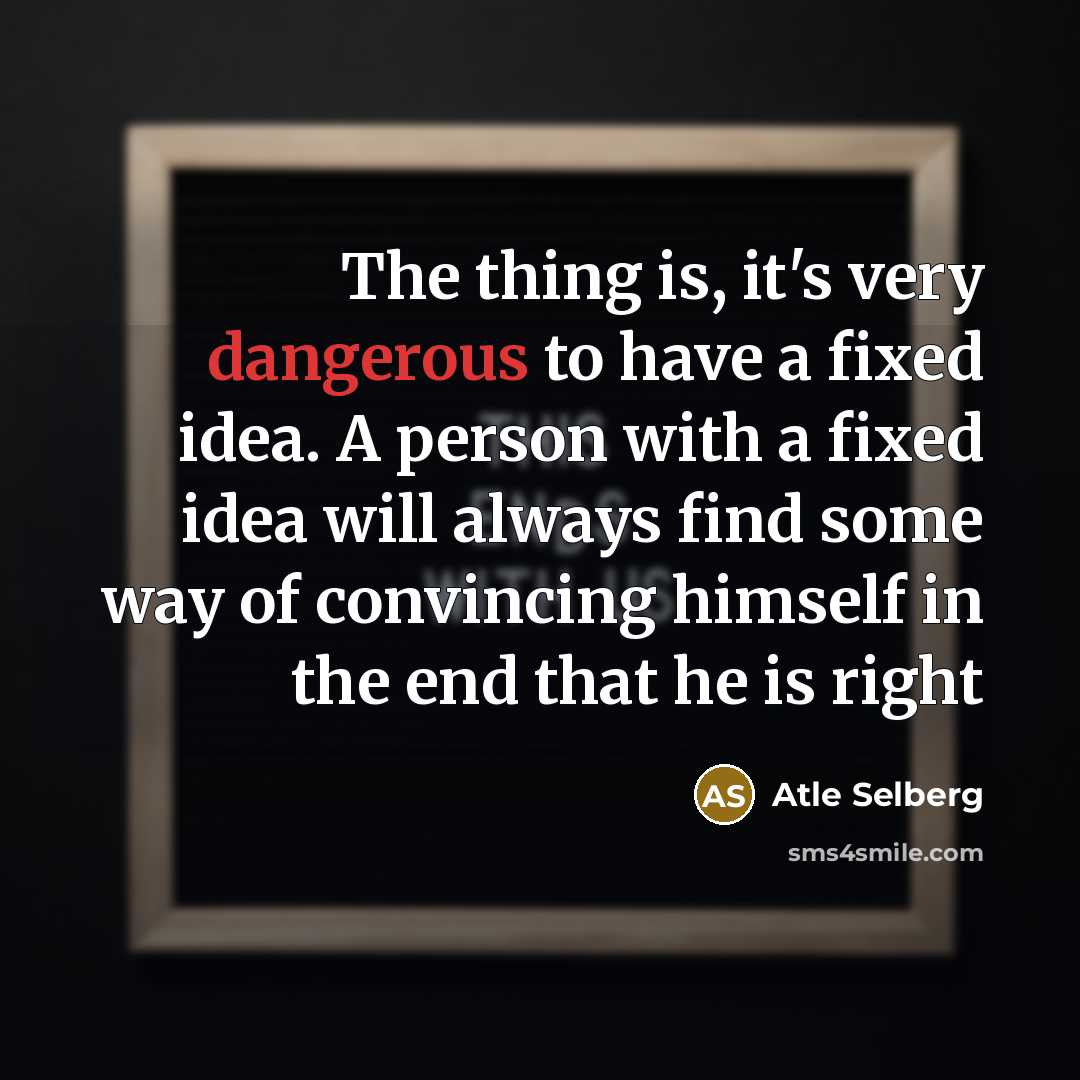 “The thing is, it's very dangerous to have a fixed idea. A person with a fixed idea will always find some way of convincing himself in the end that he is right” quote by Atle Selberg