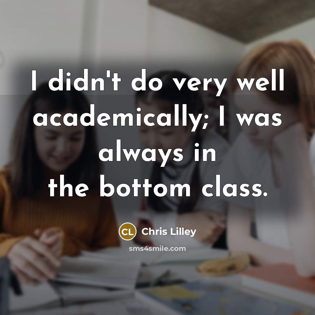 “I didn't do very well academically; I was always in the bottom class.” quote by Chris Lilley