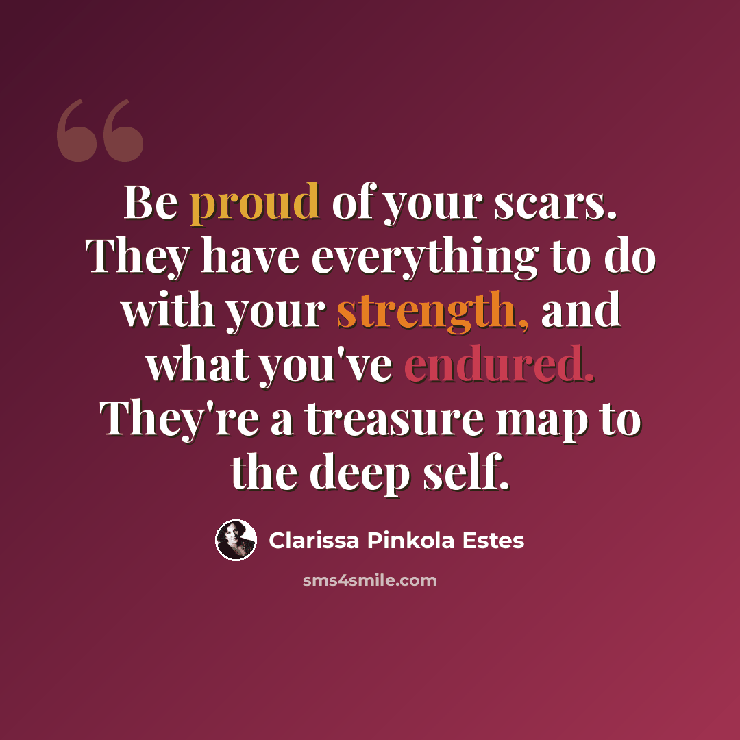 “Be proud of your scars. They have everything to do with your strength, and what you've endured. They're a treasure map to the deep self.” quote by Clarissa Pinkola Estes