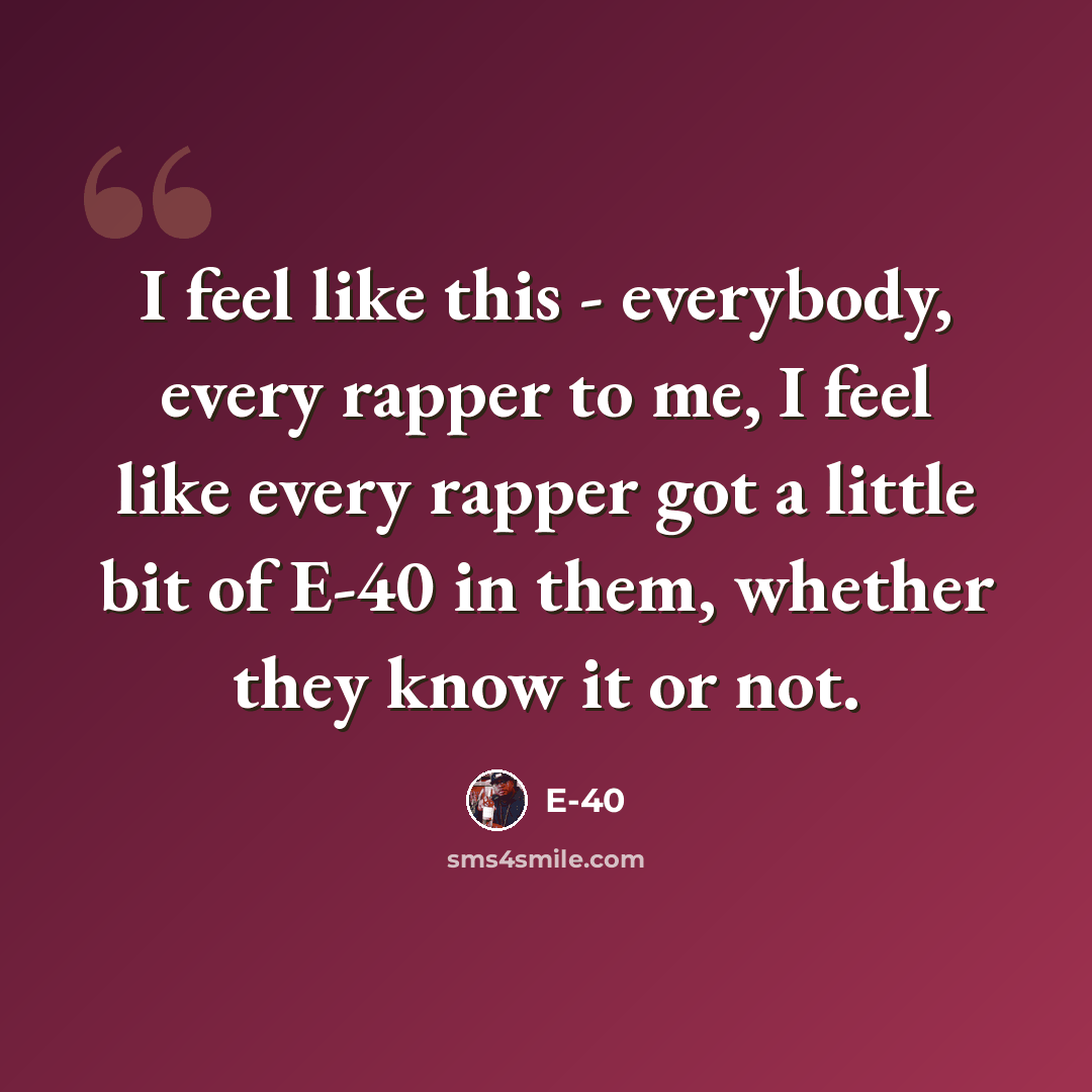 “I feel like this - everybody, every rapper to me, I feel like every rapper got a little bit of E-40 in them, whether they know it or not.” quote by E-40