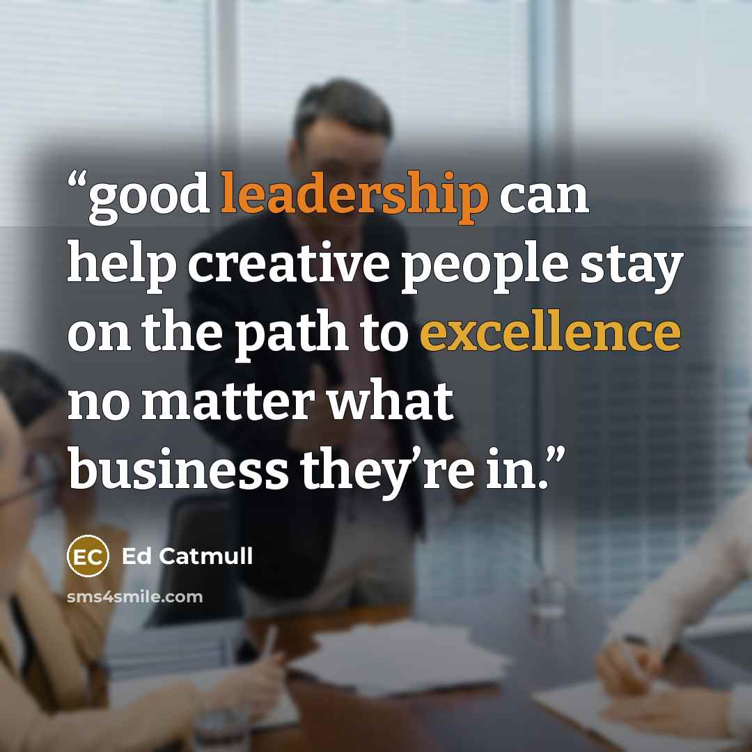 “good leadership can help creative people stay on the path to excellence no matter what business they’re in.” quote by Ed Catmull