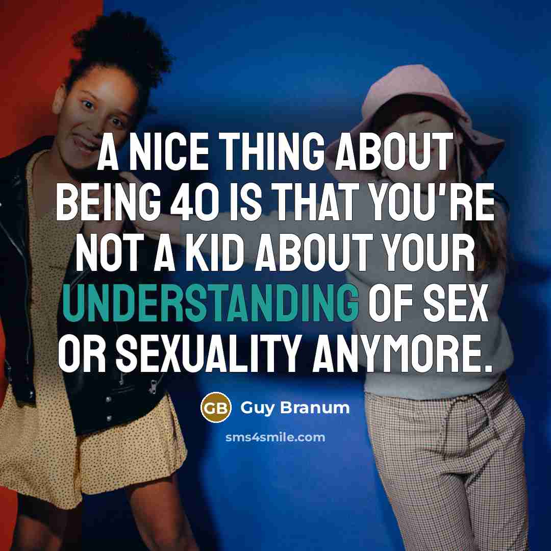 “A nice thing about being 40 is that you're not a kid about your understanding of sex or sexuality anymore.” quote by Guy Branum