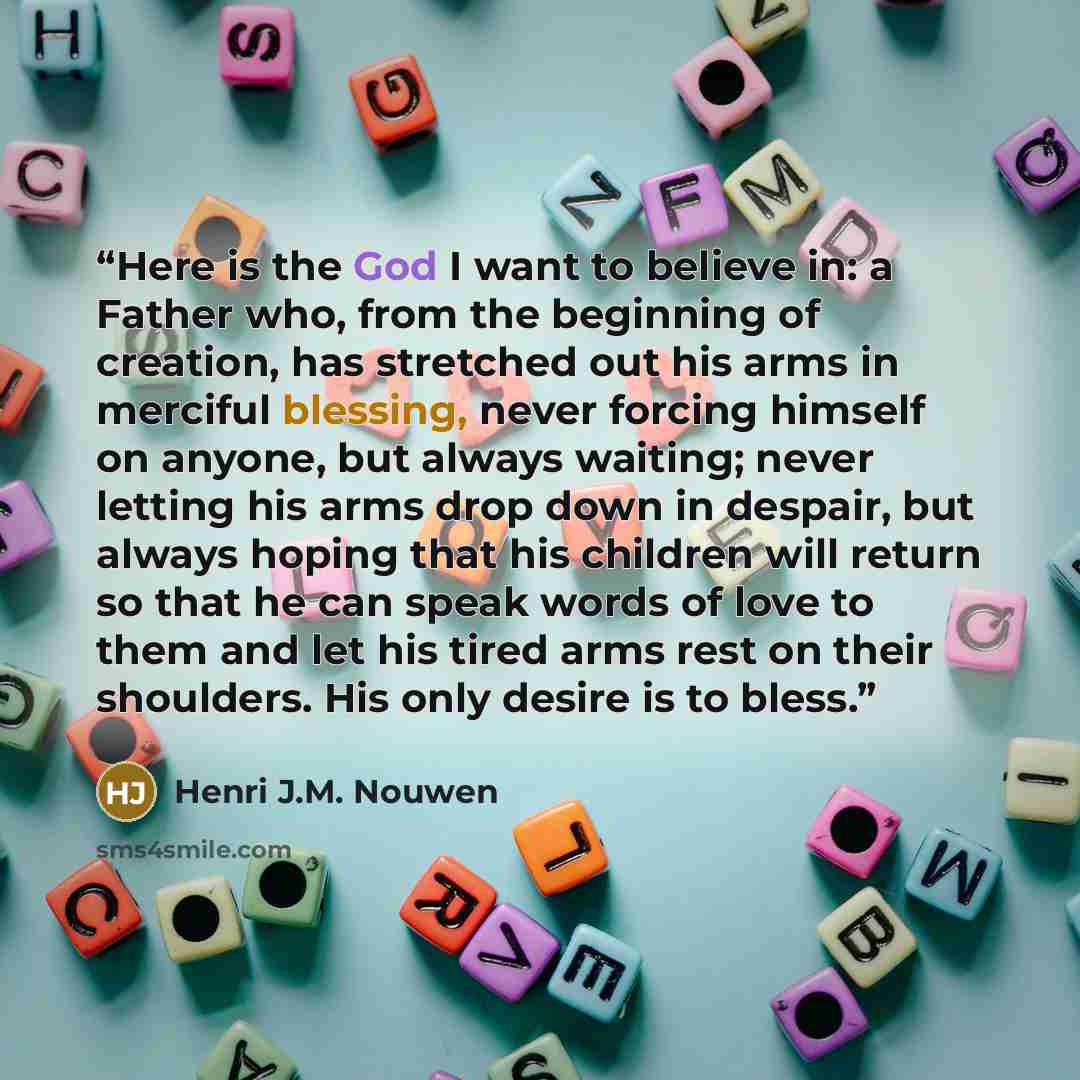 “Here is the God I want to believe in: a Father who, from the beginning of creation, has stretched out his arms in merciful blessing, never forcing himself on anyone, but always waiting; never letting his arms drop down in despair, but always hoping that his children will return so that he can…” quote by Henri J.M. Nouwen