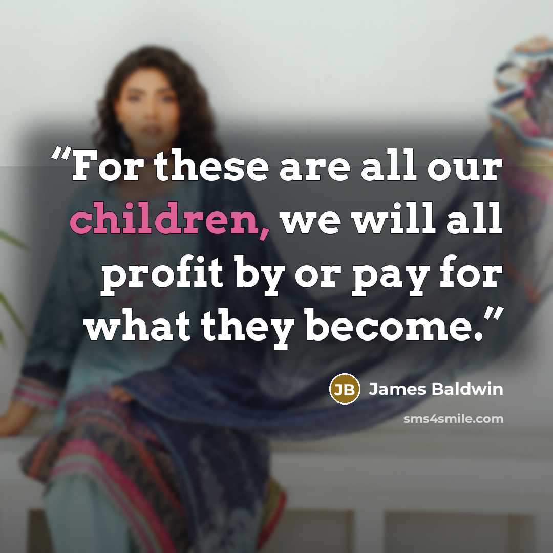 “For these are all our children, we will all profit by or pay for what they become.” quote by James Baldwin