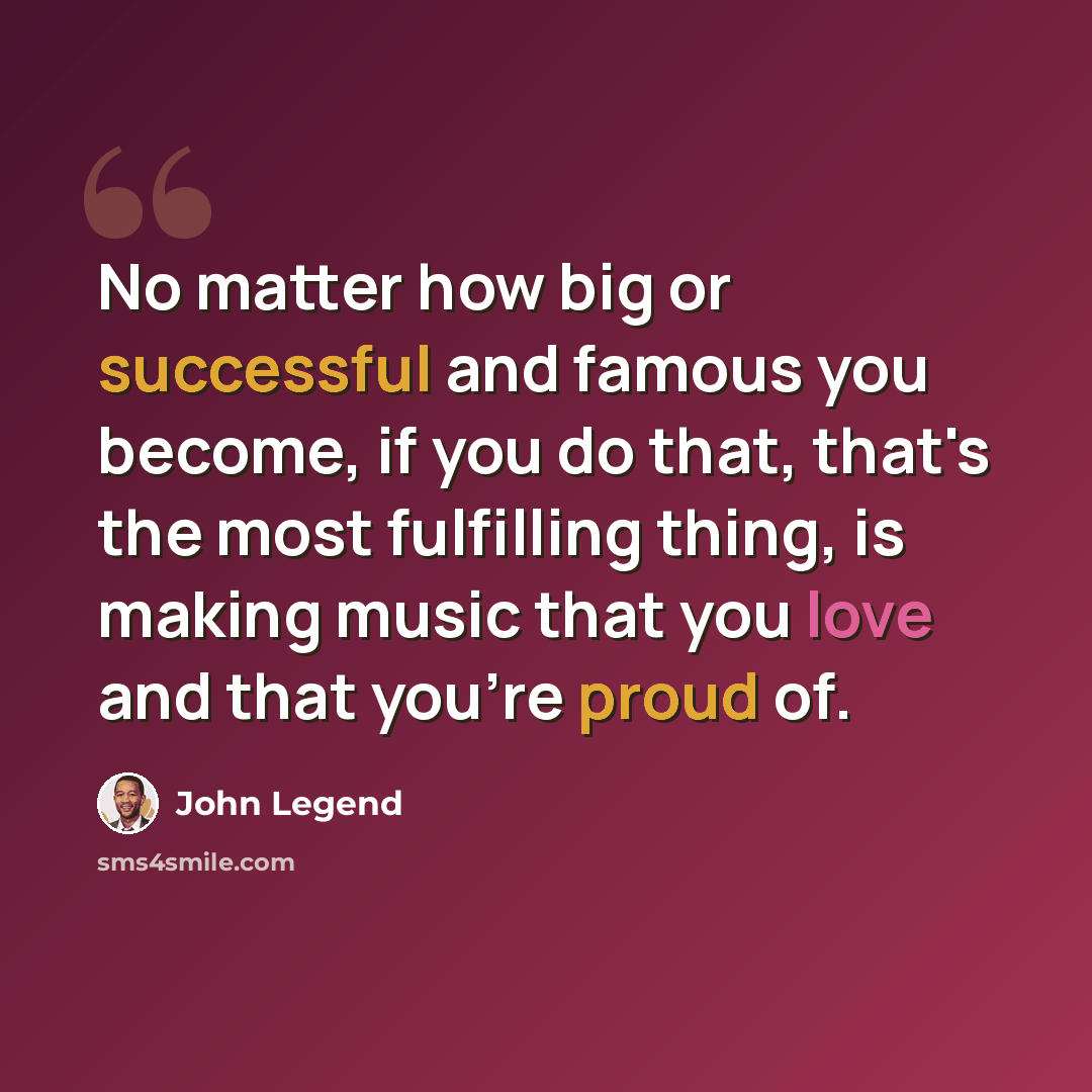 “No matter how big or successful and famous you become, if you do that, that's the most fulfilling thing, is making music that you love and that you're proud of.” quote by John Legend