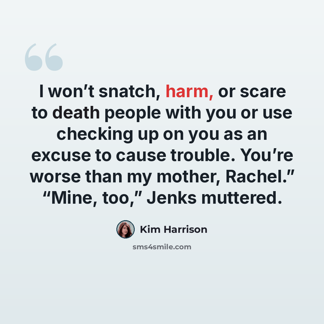 “I won’t snatch, harm, or scare to death people with you or use checking up on you as an excuse to cause trouble. You’re worse than my mother, Rachel.” “Mine, too,” Jenks muttered.” quote by Kim Harrison