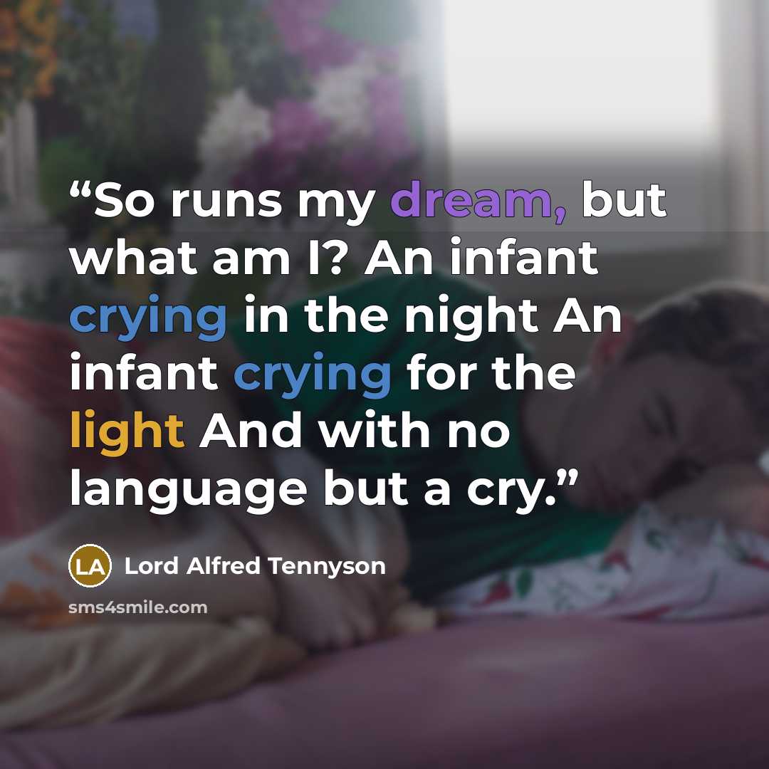 “So runs my dream, but what am I? An infant crying in the night An infant crying for the light And with no language but a cry.” quote by Lord Alfred Tennyson