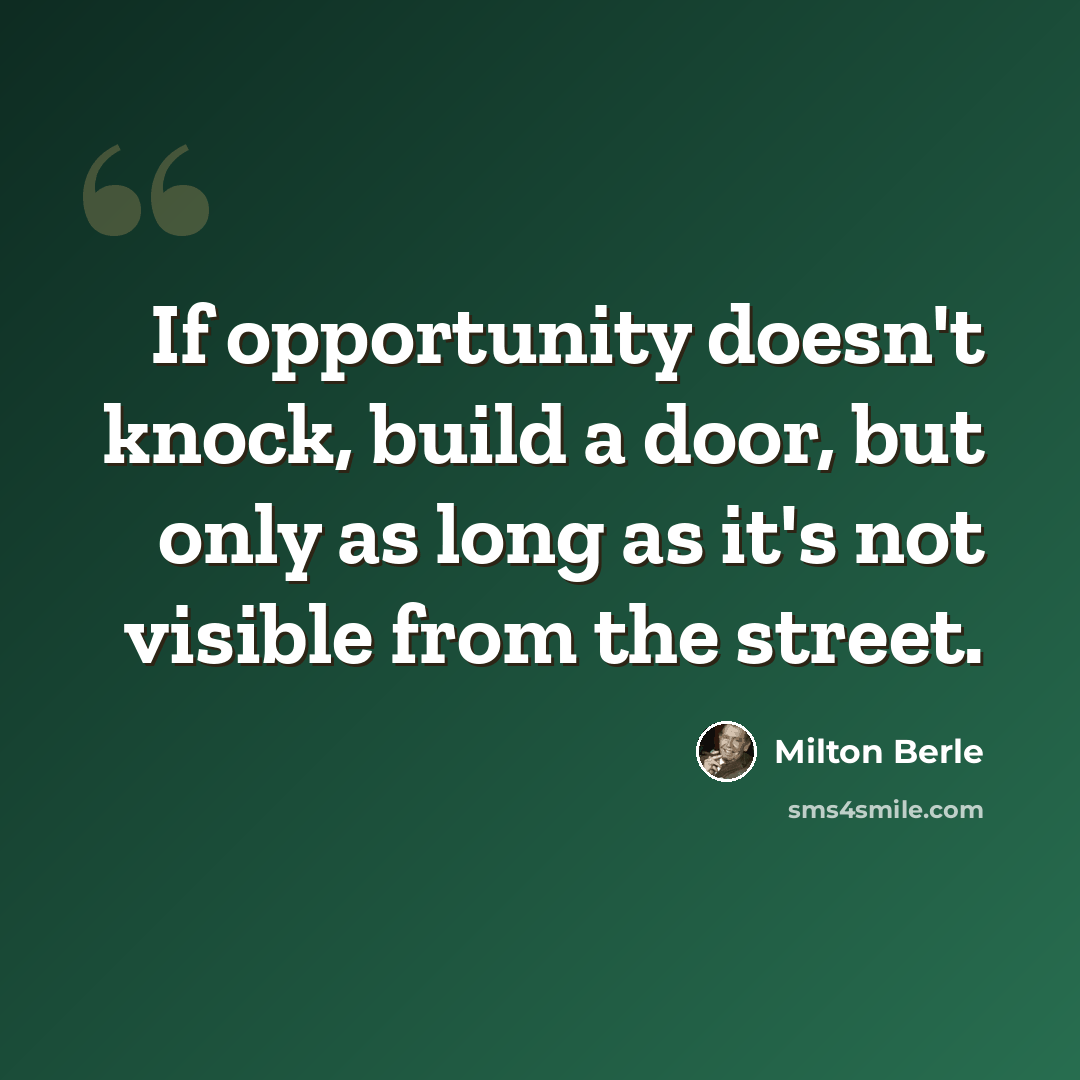 “If opportunity doesn't knock, build a door, but only as long as it's not visible from the street.” quote by Milton Berle