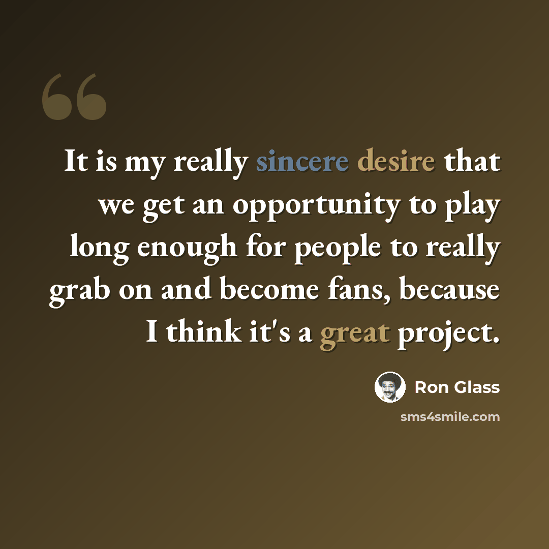 “It is my really sincere desire that we get an opportunity to play long enough for people to really grab on and become fans, because I think it's a great project.” quote by Ron Glass