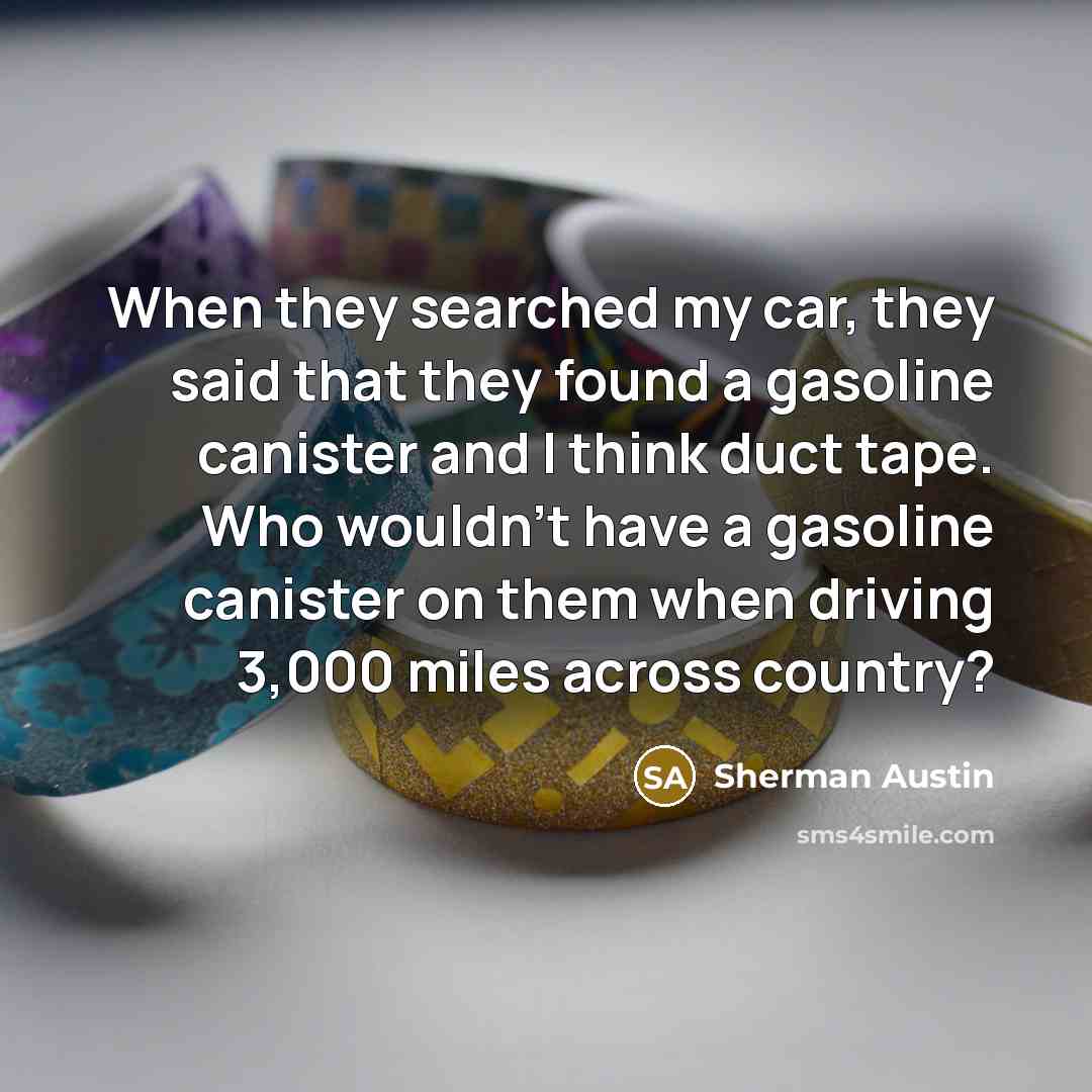 “When they searched my car, they said that they found a gasoline canister and I think duct tape. Who wouldn't have a gasoline canister on them when driving 3,000 miles across country?” quote by Sherman Austin