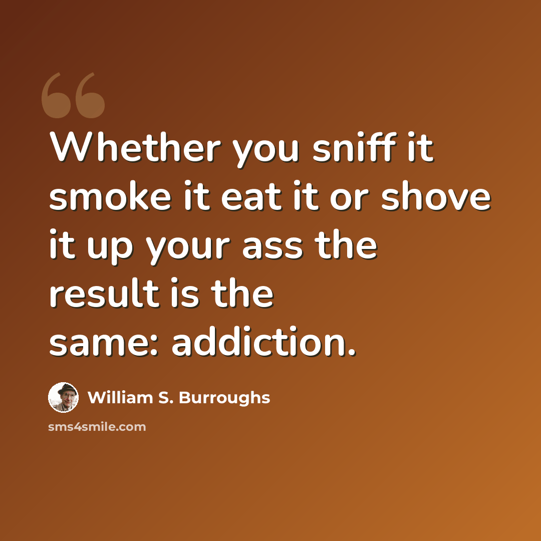 “Whether you sniff it smoke it eat it or shove it up your ass the result is the same: addiction.” quote by William S. Burroughs