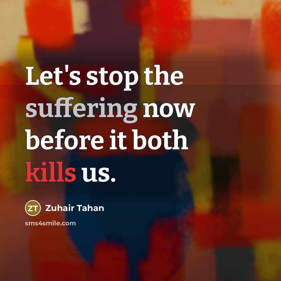 “Let's stop the suffering now before it both kills us.” quote by Zuhair Tahan