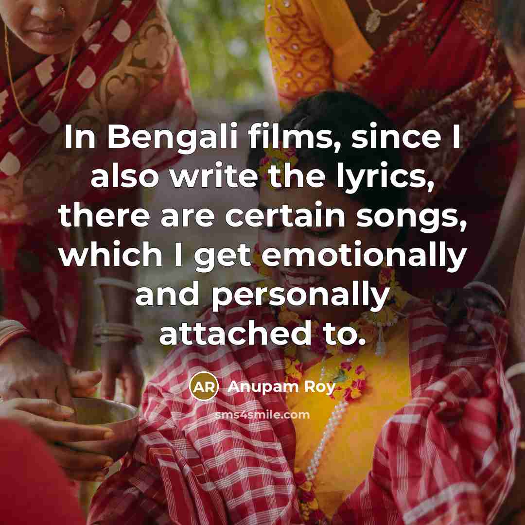 “In Bengali films, since I also write the lyrics, there are certain songs, which I get emotionally and personally attached to.” quote by Anupam Roy