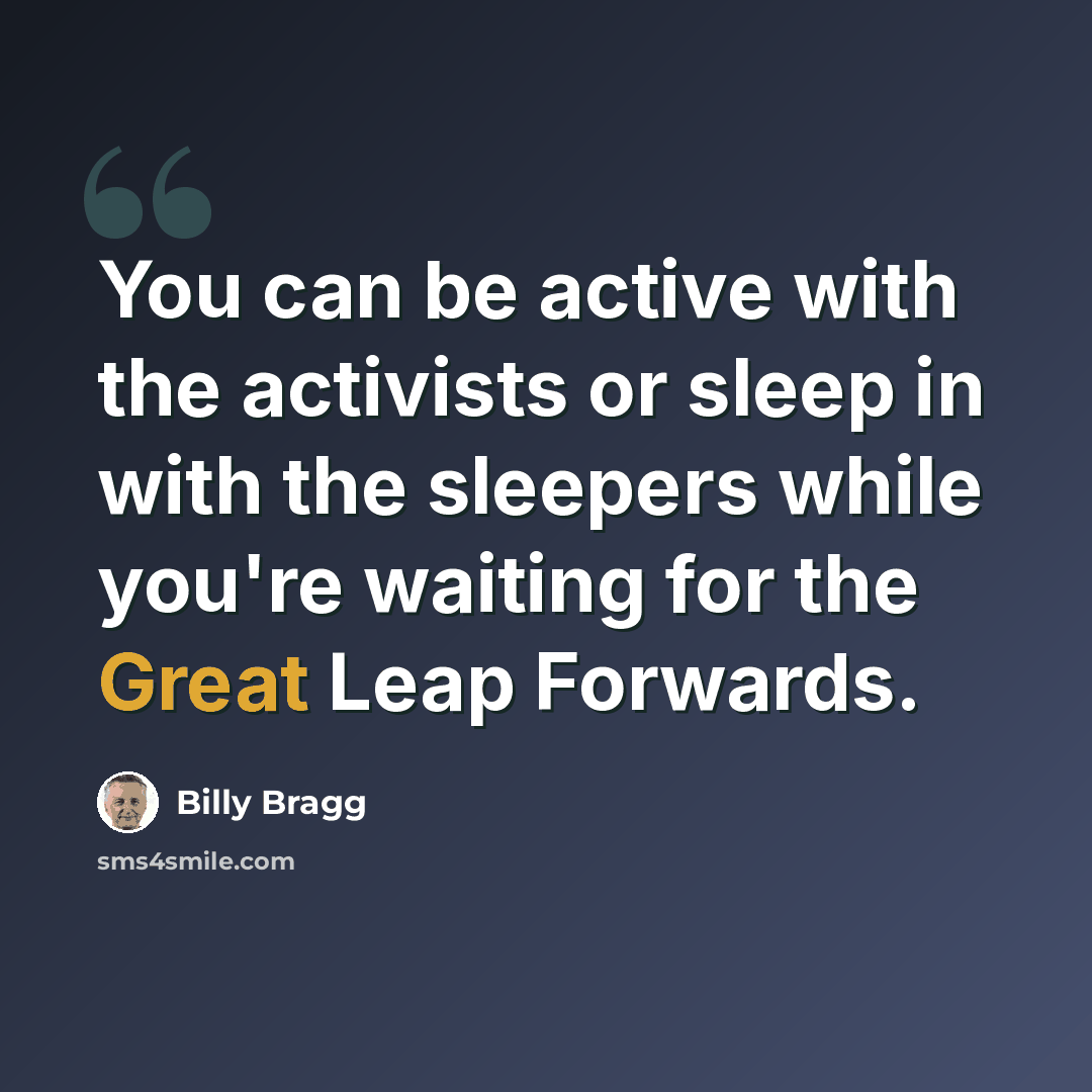 “You can be active with the activists or sleep in with the sleepers while you're waiting for the Great Leap Forwards.” quote by Billy Bragg