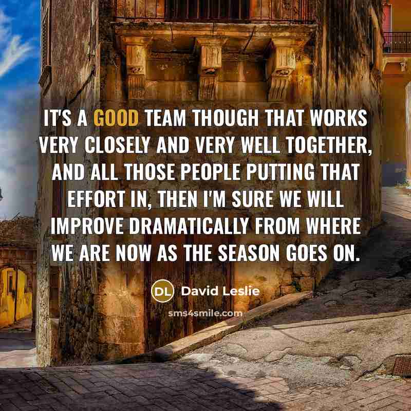 “It's a good team though that works very closely and very well together, and all those people putting that effort in, then I'm sure we will improve dramatically from where we are now as the season goes on.” quote by David Leslie