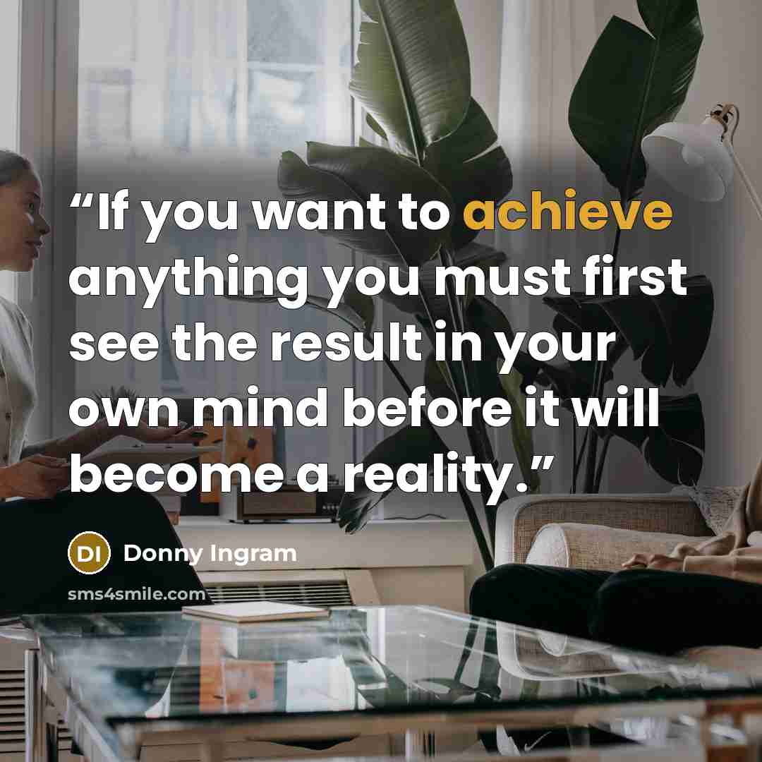 “If you want to achieve anything you must first see the result in your own mind before it will become a reality.” quote by Donny Ingram