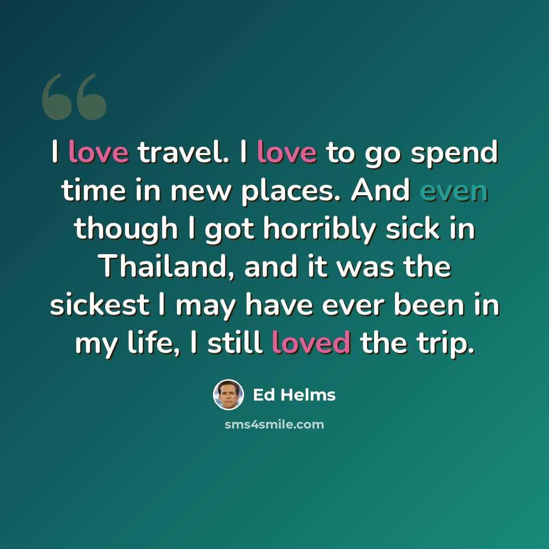 “I love travel. I love to go spend time in new places. And even though I got horribly sick in Thailand, and it was the sickest I may have ever been in my life, I still loved the trip.” quote by Ed Helms