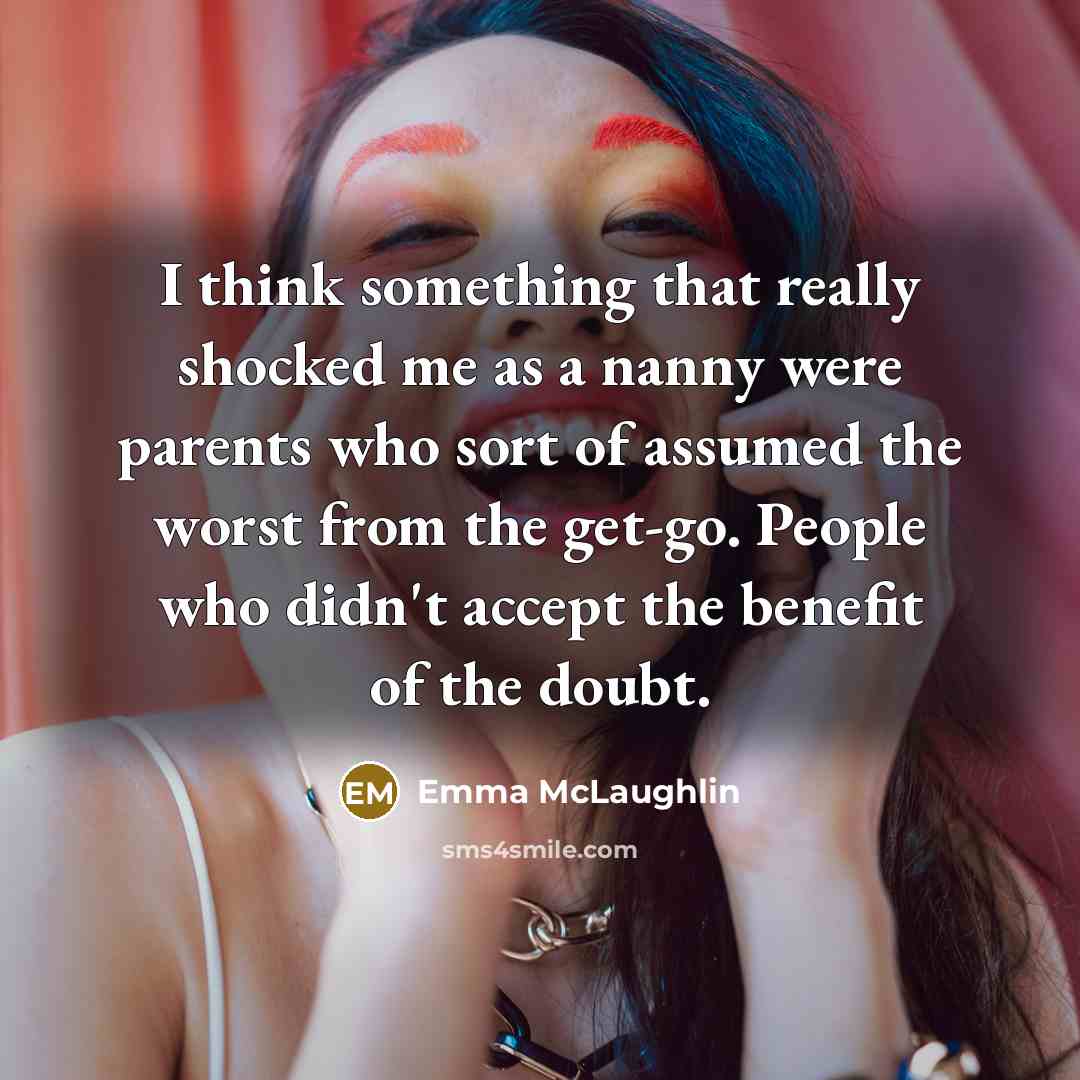 “I think something that really shocked me as a nanny were parents who sort of assumed the worst from the get-go. People who didn't accept the benefit of the doubt.” quote by Emma McLaughlin