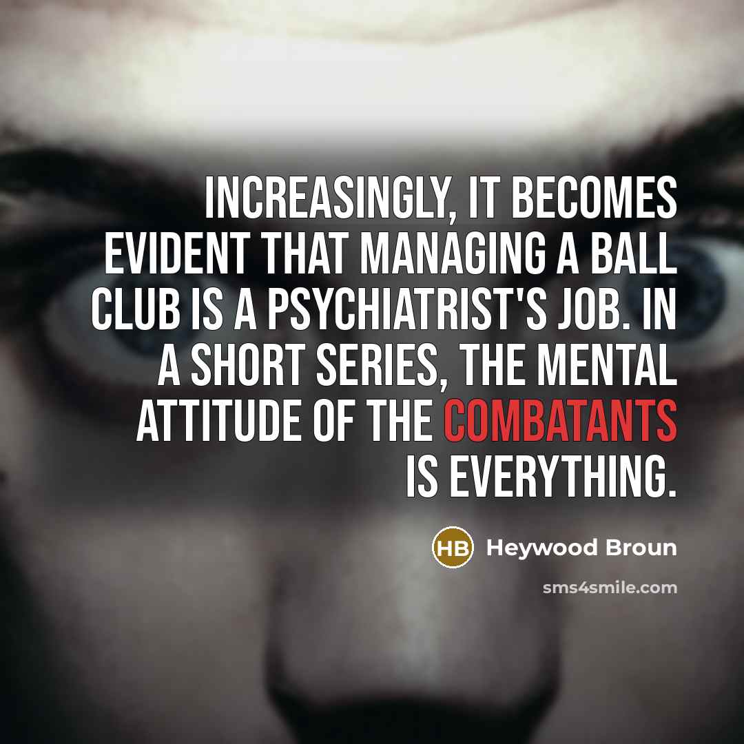 “Increasingly, it becomes evident that managing a ball club is a psychiatrist's job. In a short series, the mental attitude of the combatants is everything.” quote by Heywood Broun