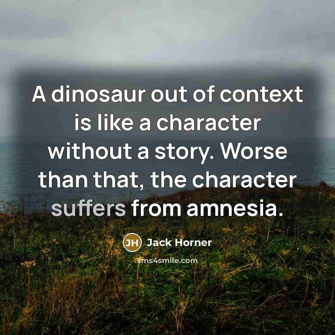 “A dinosaur out of context is like a character without a story. Worse than that, the character suffers from amnesia.” quote by Jack Horner