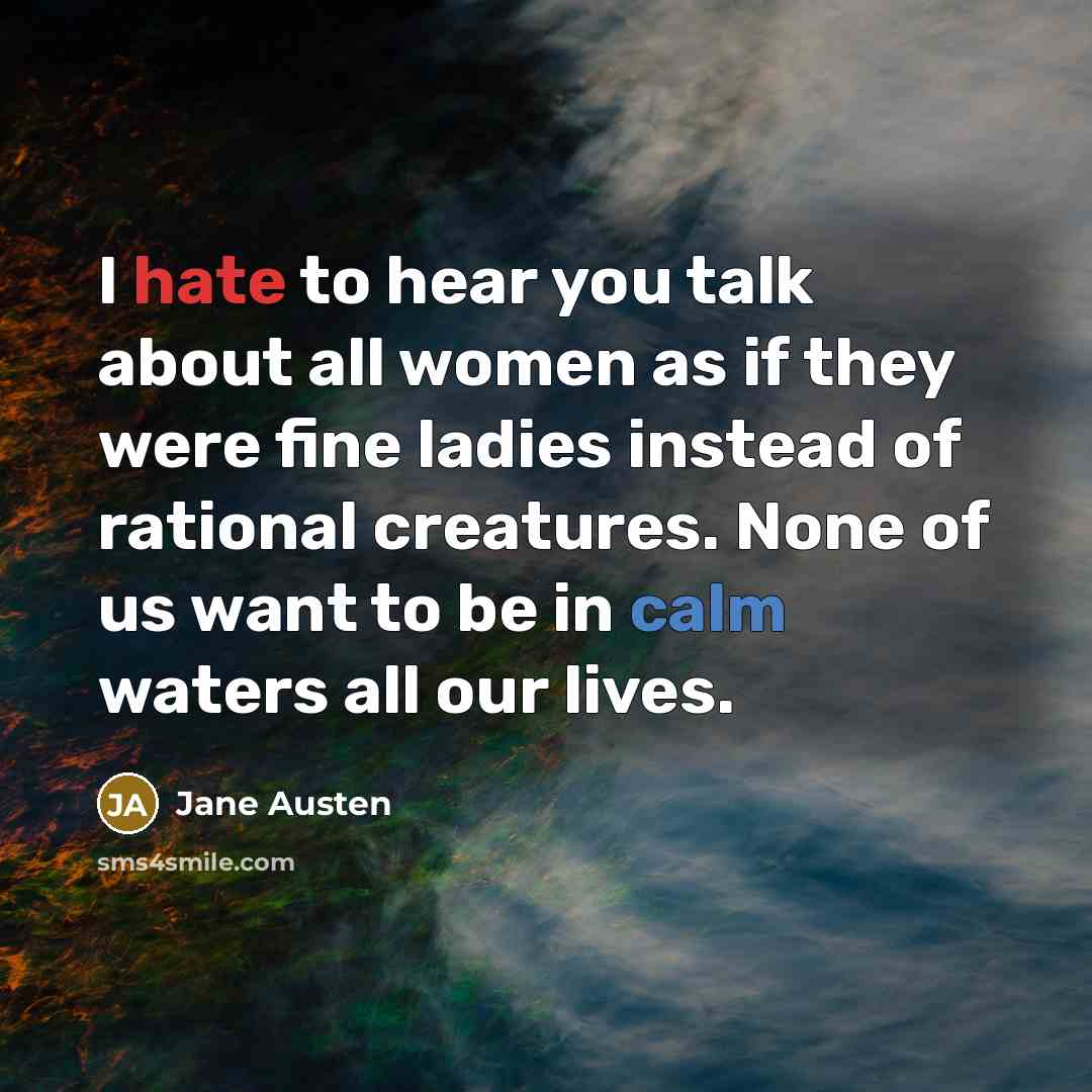 “I hate to hear you talk about all women as if they were fine ladies instead of rational creatures. None of us want to be in calm waters all our lives.” quote by Jane Austen