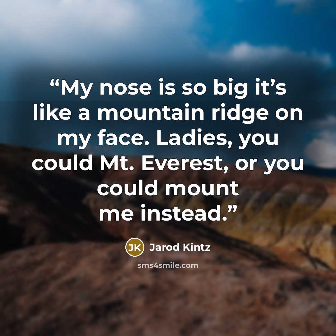 “My nose is so big it’s like a mountain ridge on my face. Ladies, you could Mt. Everest, or you could mount me instead.” quote by Jarod Kintz