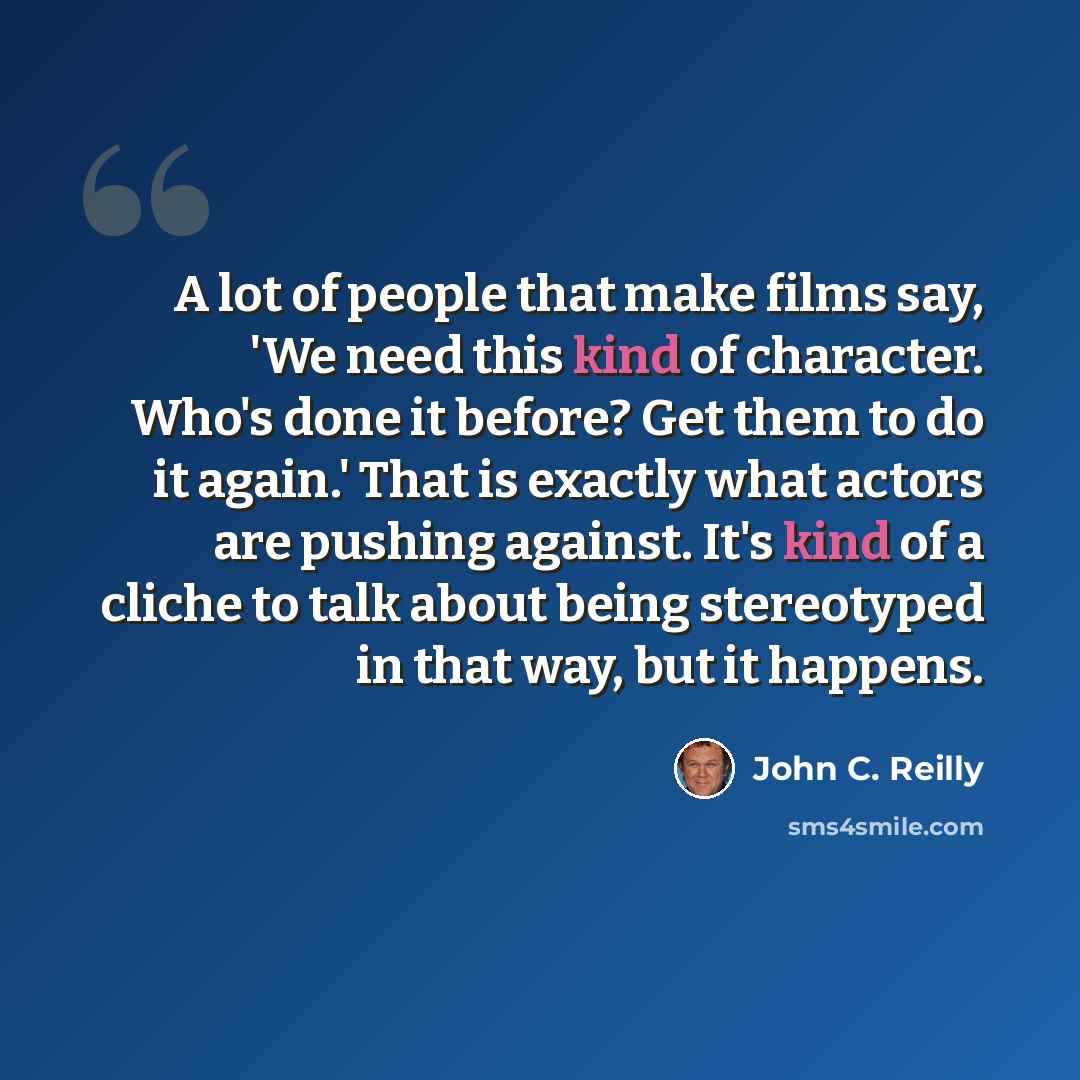 “A lot of people that make films say, 'We need this kind of character. Who's done it before? Get them to do it again.' That is exactly what actors are pushing against. It's kind of a cliche to talk about being stereotyped in that way, but it happens.” quote by John C. Reilly