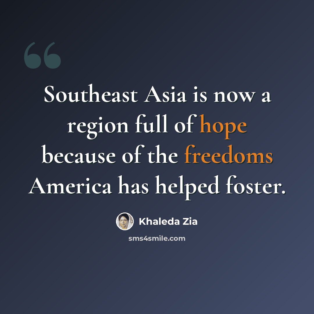 “Southeast Asia is now a region full of hope because of the freedoms America has helped foster.” quote by Khaleda Zia