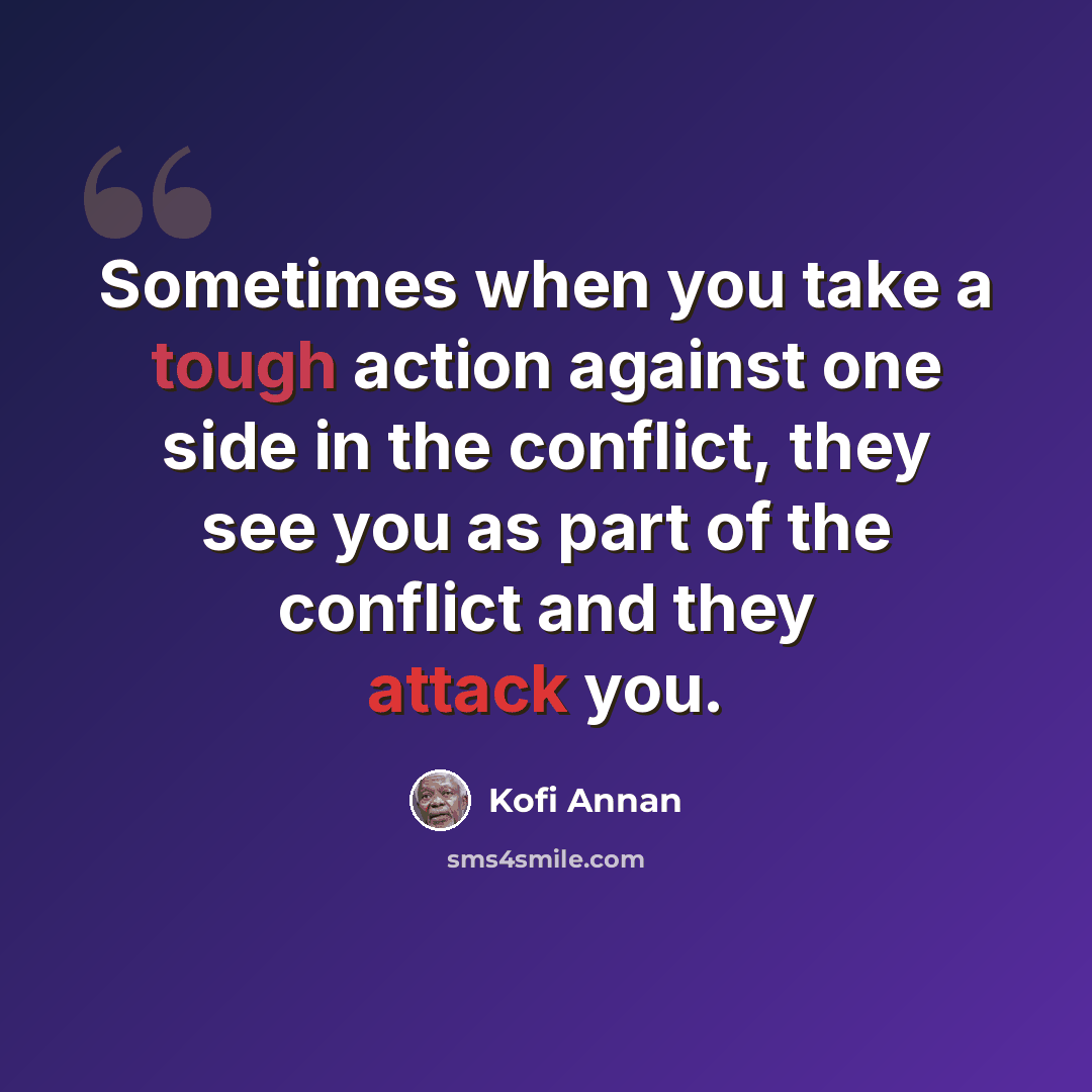 “Sometimes when you take a tough action against one side in the conflict, they see you as part of the conflict and they attack you.” quote by Kofi Annan