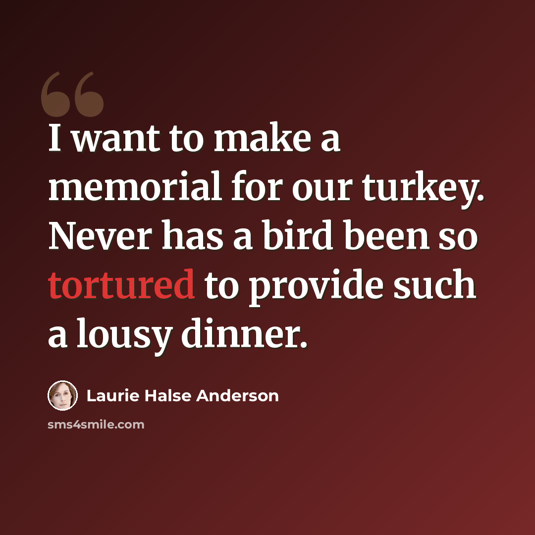 “I want to make a memorial for our turkey. Never has a bird been so tortured to provide such a lousy dinner.” quote by Laurie Halse Anderson