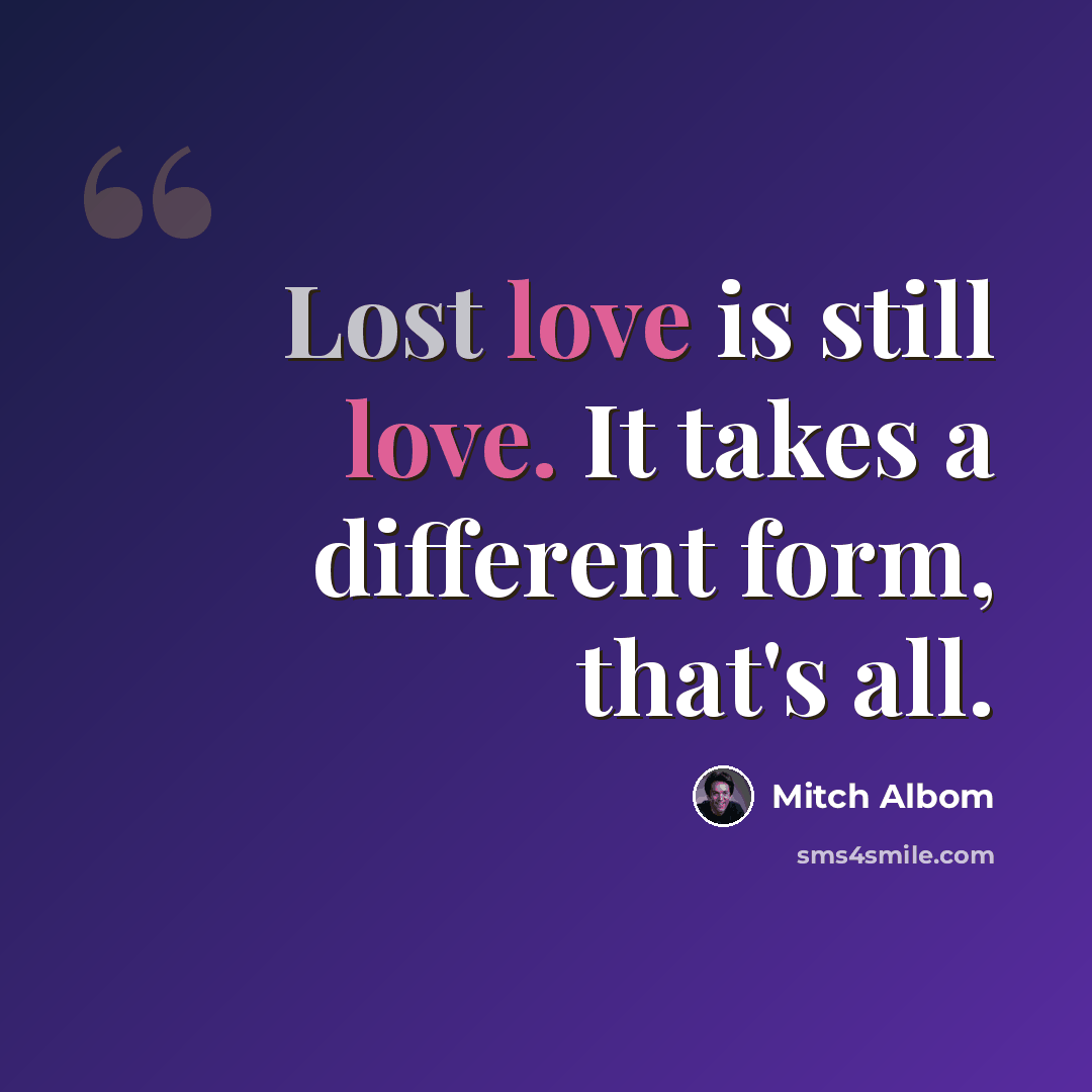 “Lost love is still love. It takes a different form, that's all.” quote by Mitch Albom