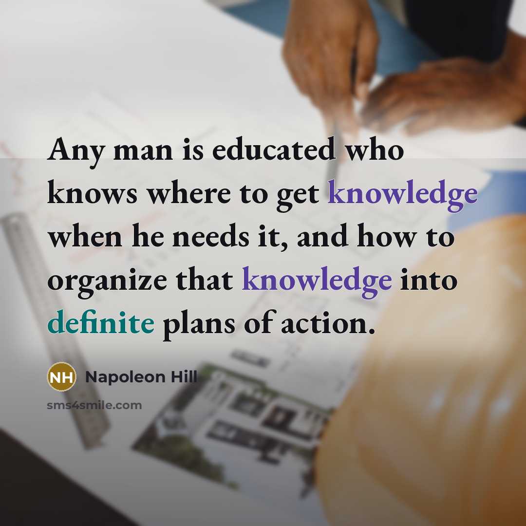 “Any man is educated who knows where to get knowledge when he needs it, and how to organize that knowledge into definite plans of action.” quote by Napoleon Hill