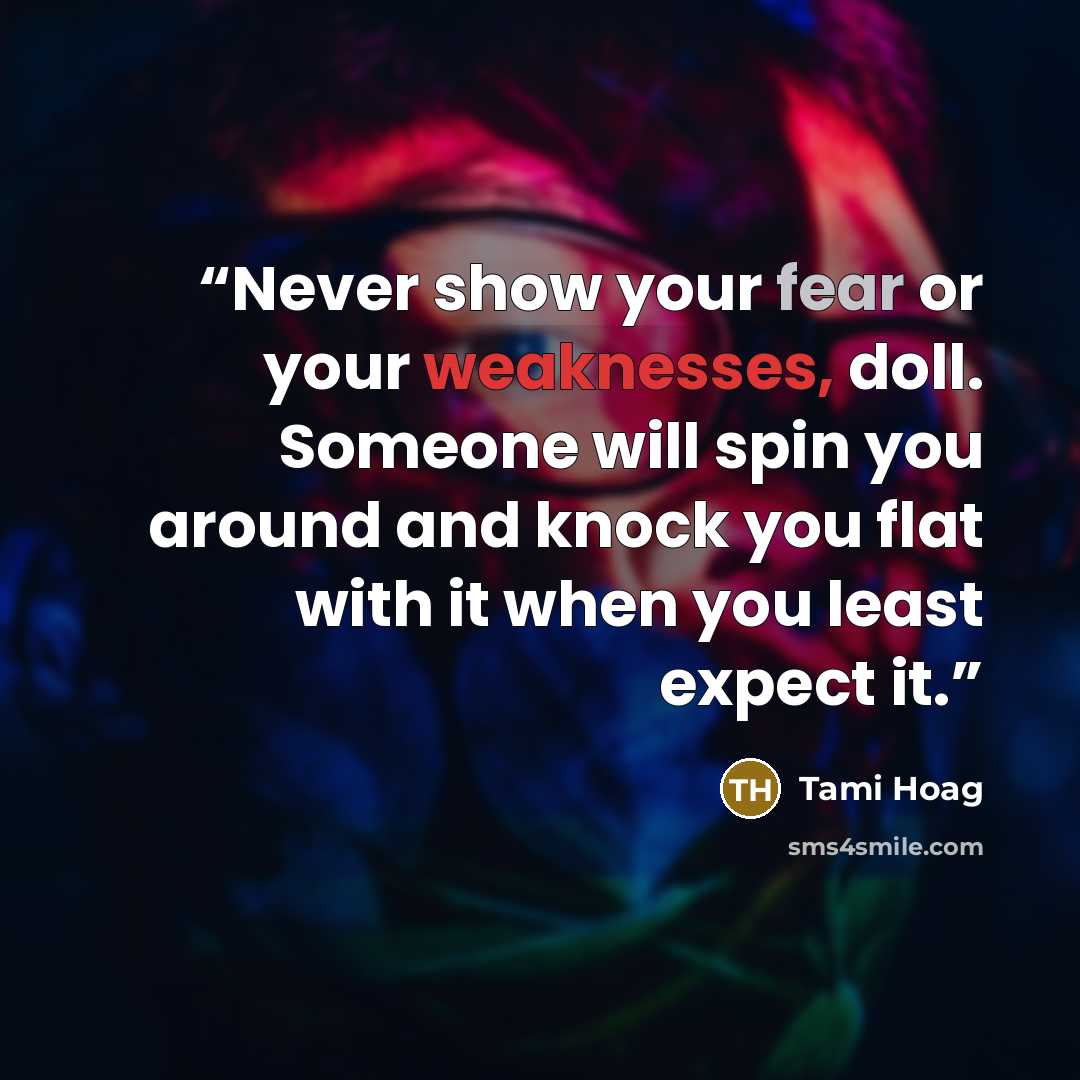 “Never show your fear or your weaknesses, doll. Someone will spin you around and knock you flat with it when you least expect it.” quote by Tami Hoag