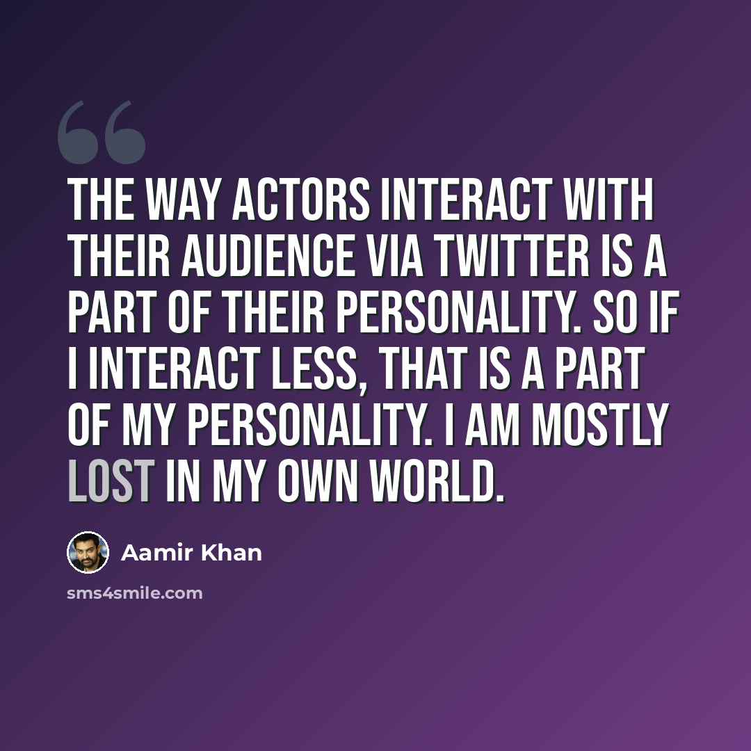 “The way actors interact with their audience via Twitter is a part of their personality. So if I interact less, that is a part of my personality. I am mostly lost in my own world.” quote by Aamir Khan