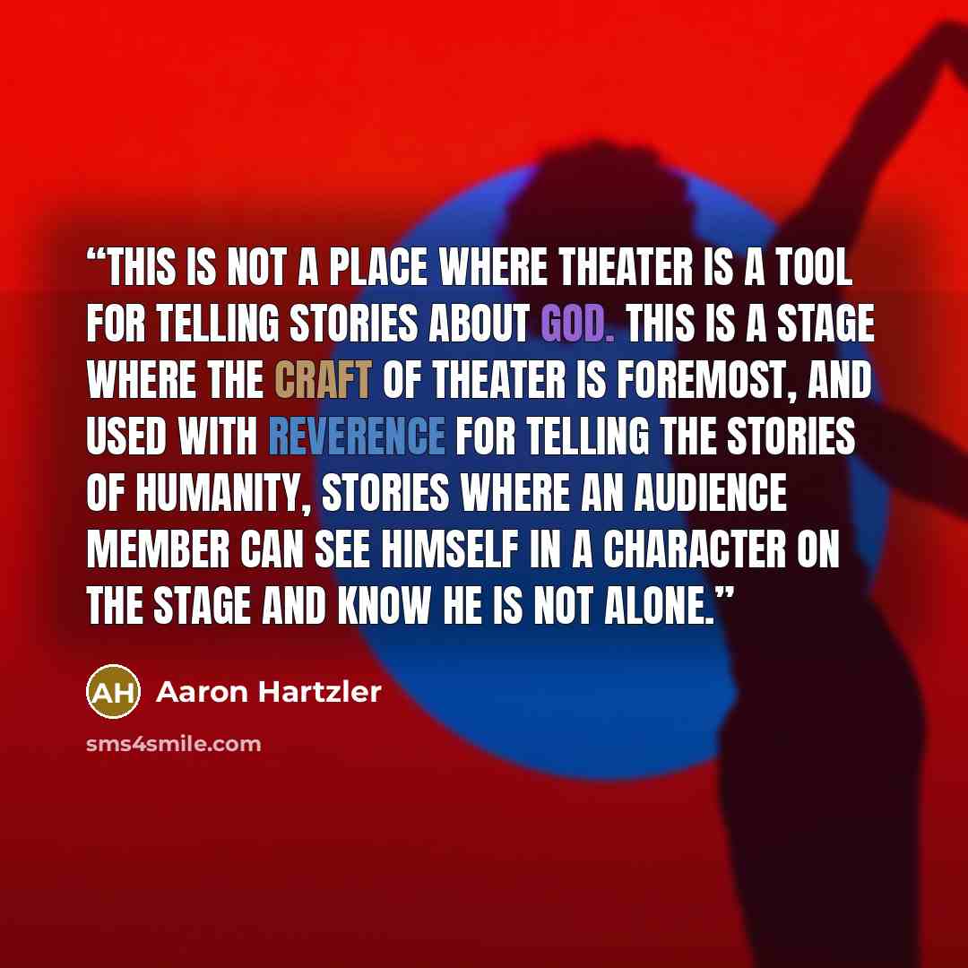 “This is not a place where theater is a tool for telling stories about God. This is a stage where the craft of theater is foremost, and used with reverence for telling the stories of humanity, stories where an audience member can see himself in a character on the stage and know he is not alone.” quote by Aaron Hartzler