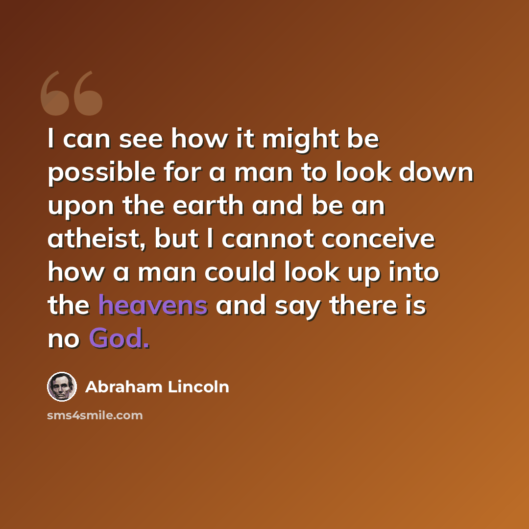 “I can see how it might be possible for a man to look down upon the earth and be an atheist, but I cannot conceive how a man could look up into the heavens and say there is no God.” quote by Abraham Lincoln