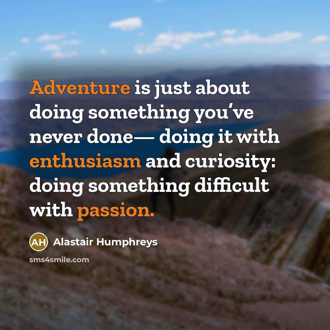 “Adventure is just about doing something you’ve never done— doing it with enthusiasm and curiosity: doing something difficult with passion.” quote by Alastair Humphreys