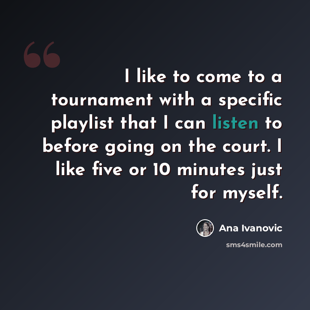 “I like to come to a tournament with a specific playlist that I can listen to before going on the court. I like five or 10 minutes just for myself.” quote by Ana Ivanovic