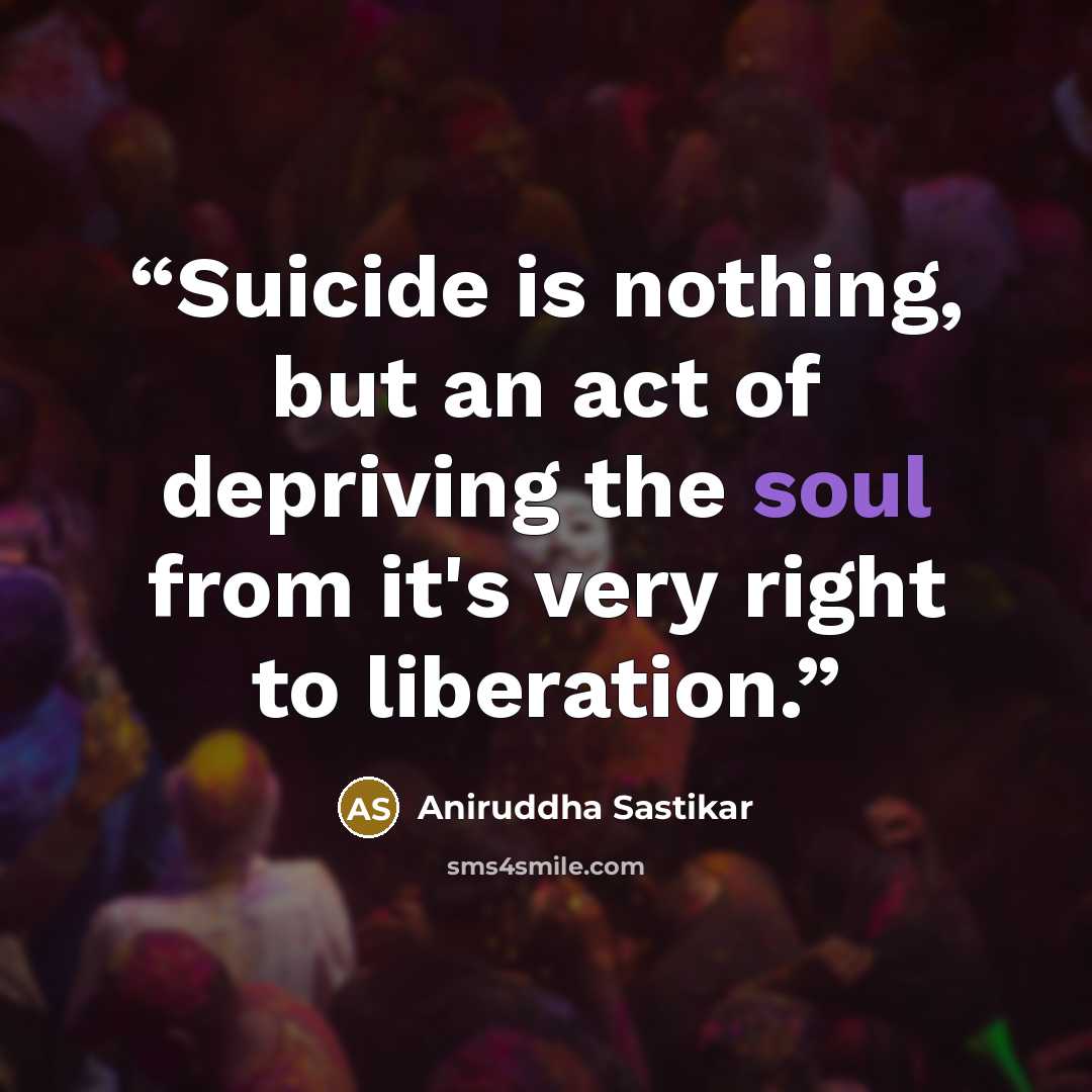 “Suicide is nothing, but an act of depriving the soul from it's very right to liberation.” quote by Aniruddha Sastikar