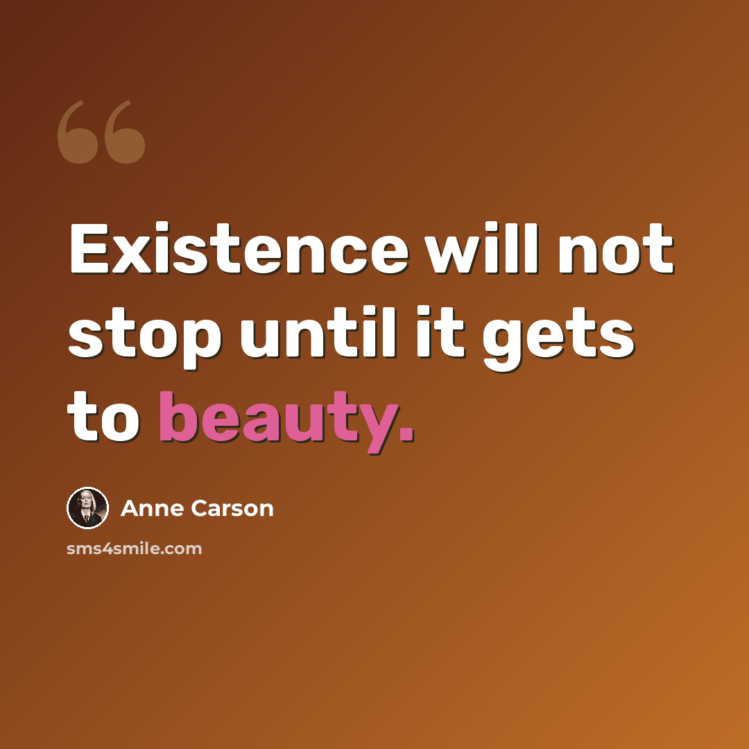 “Existence will not stop until it gets to beauty.” quote by Anne Carson
