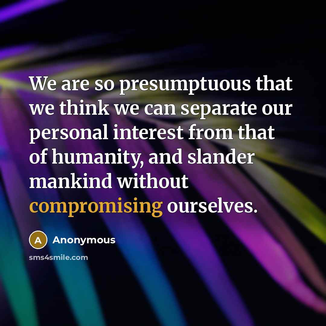 “We are so presumptuous that we think we can separate our personal interest from that of humanity, and slander mankind without compromising ourselves.” quote by Anonymous