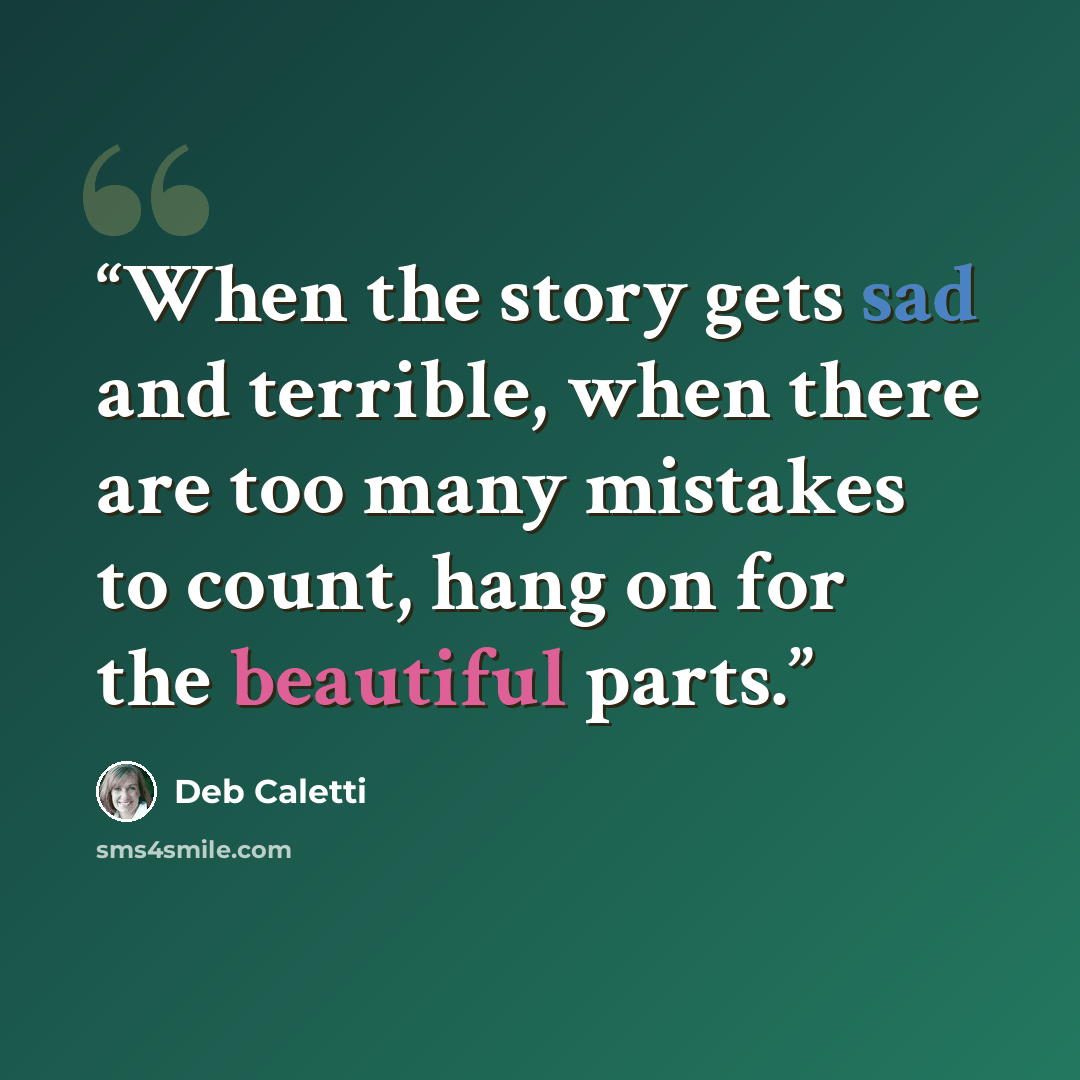 “When the story gets sad and terrible, when there are too many mistakes to count, hang on for the beautiful parts.” quote by Deb Caletti